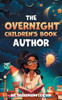 The Overnight Children's Book Author : A Step-By-Step Guide to Designing Your First Children's Book from Planning to Publication Discover How to Write, Illustrate, Edit, & Publish Your Story