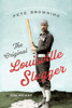 The Original Louisville Slugger : The Life and Times of Forgotten Baseball Legend Pete Browning
