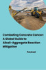 Combating Concrete Cancer : A Global Guide to Alkali-Aggregate Reaction Mitigation