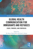 Global Health Communication for Immigrants and Refugees : Cases, Theories, and Strategies