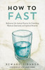 How to Fast: Rediscover the Ancient Practice for Unlocking Physical, Emotional, and Spiritual Renewal