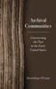 Archival Communities: Constructing the Past in the Early United States - (Hardback or Cased Book)