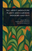 All About Miniature Plants and Gardens Indoors and Out - (Hardback or Cased Book)
