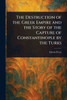 The Destruction of the Greek Empire and the Story of the Capture of Constantinople by the Turks - 9781023557221