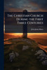 The Christian Church During the First Three Centuries - (Paperback or Softback)