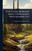 Catalogue of Books, Maps, Lithographs, Photographs, Etc - (Hardback or Cased Book)