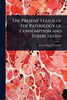 The Present Status of the Pathology of Consumption and Tuberculosis - (Paperback or Softback)