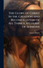 The Glory of Christ in the Creation and Reconciliation of All Things, a Course of Sermons - (Hardback or Cased Book)