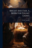 Bright And Fair, A Book For Young Ladies - (Paperback or Softback)