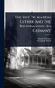 The Life Of Martin Luther And The Reformation In Germany - (Hardback or Cased Book)