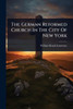 The German Reformed Church In The City Of New York - (Paperback or Softback)
