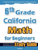 6th Grade California Math for Beginners: Standardized Testing and Home school Study Guide