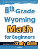 6th Grade Wyoming Math for Beginners: Standardized Testing and Home School Study Guide