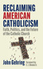 Reclaiming American Catholicism: Faith, Politics, and the Future of the Catholic Church - (Hardback or Cased Book)