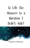 Is Life the Answer to a Question I Didn't Ask? - (Paperback or Softback)