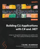 Building CLI Applications with C# and .NET: A step-by-step guide to developing cross-platform CLI apps-from coding and testing to deployment