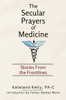 The Secular Prayers of Medicine: Stories from the Frontlines
