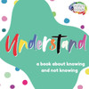 Understand: A Book About Knowing and Not Knowing