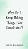 Why Do I Keep Making Things More Complicated? - (Hardback or Cased Book)
