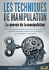 LES TECHNIQUES DE MANIPULATION - Le pouvoir de la manipulation: Comment analyser les gens autour de vous et utiliser des méthodes judicieuses issues d