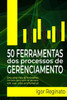 50 Ferramentas DOS Processos de Gerenciamento: Uma caixa cheia de ferramentas incríveis para você ter sucesso em sua vida profissional