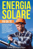 Energia Solare Fai da Te: Manuale Pratico per Progettare, Costruire e Installare il tuo Primo Impianto Fotovoltaico per Case, Camper e Barche