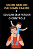 Como Ser Um Pai Mais Calmo E Educar Sem Perder O Controle