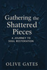 Gathering the Shattered Pieces: A Journey to Soul Restoration: Healing the Hidden Wounds That Time Couldn't Touch