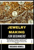 Jewelry Making for Beginners: Step-By-Step Techniques, Essential Tools, Wire Wrapping, Beading, Metalworking, Resin Art, Business Tips For Novice And