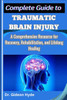 Complete Guide to Traumatic Brain Injury: A Comprehensive Resource for Recovery, Rehabilitation, and Lifelong Healing