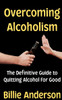 Overcoming Alcoholism: The Definitive Guide to Quitting Alcohol For Good
