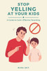Stop Yelling at Your Kids: A Guide to Calm, Effective Parenting