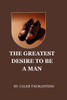 The Greatest Desire To Be a Man: The Cry Within Every Man