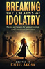 Breaking the Chains of Idolatry: Prayers and Decrees for Spiritual Freedom and Generational Deliverance