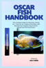 Oscar Fish Handbook: The Complete Guide to Choosing, Caring For, Tank Set Up, Feeding, Breeding, And Maintaining a Healthy Aquarium for Vibrant and Th