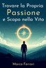 Trovare la Propria Passione e Scopo nella Vita.: Guida Definitiva per Sbloccare il Tuo Potenziale, Scoprire la Tua Vocazione e Vivere una Vita di Sign