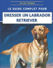 Le Guide Complet Pour Dresser Un Labrador Retriever: Techniques étape par étape pour élever un compagnon bien élevé et heureux