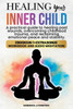 Healing your Inner Child: A Pratical Guide to Healing Past Wounds, Overcoming Childhood Trauma, and Reclaiming Peace and Stability