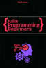 Julia Programming For Beginners: The Essential Guide to Learning Programming Julia