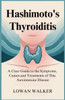 Hashimoto's Thyroiditis: A Clear Guide to the Symptoms, Causes, and Treatments of This Autoimmune Disease