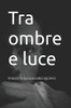 Tra ombre e luce: Poesie di Alessandro Redivo