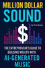 Million Dollar Sound: The Entrepreneur's Guide to Building Wealth with AI-Generated Music