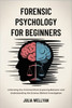 Forensic Psychology for Beginners: Unlocking the Criminal Mind, Exploring Behavior and Understanding the Science Behind Investigation