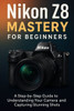 Nikon Z8 Mastery For Beginners: The Complete User's Guide to Mastering Every Feature, Setting and Shooting Mode