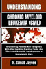 Understanding Chronic Myeloid Leukemia (CML): Empowering Patients And Caregivers With Vital Insights, Practical Tools, And The Latest Scientific Devel
