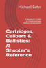 Cartridges, Calibers & Ballistics: A Shooter's Reference: A Beginner's Guide to Understanding Modern Ammunition
