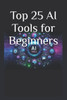 Top 25 AI Tools for Beginners: Your Ultimate 2025 Guide to AI Tools That Save Time, Grow Business & Boost Productivity