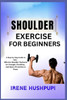 Shoulder Exercise for Beginners: -A Step-by-Step Guide to Safe, -Effective Shoulder Workouts for Strength, Flexibility, -And Injury Prevention at Home