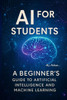 AI for Students: A Beginner's Guide to Artificial Intelligence and Machine Learning