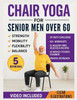 Chair Yoga for Senior Men Over 60: Simple Illustrated Workouts for Older Men to Build Strength and Improve Mobility, Flexibility, and Balance